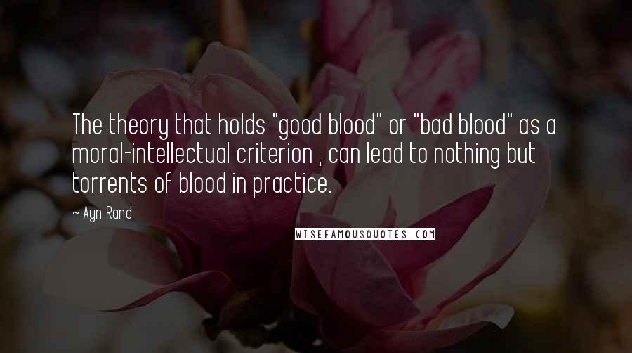 Ayn Rand Quotes: The theory that holds "good blood" or "bad blood" as a moral-intellectual criterion , can lead to nothing but torrents of blood in practice.