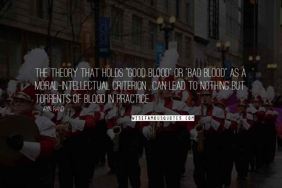 Ayn Rand Quotes: The theory that holds "good blood" or "bad blood" as a moral-intellectual criterion , can lead to nothing but torrents of blood in practice.