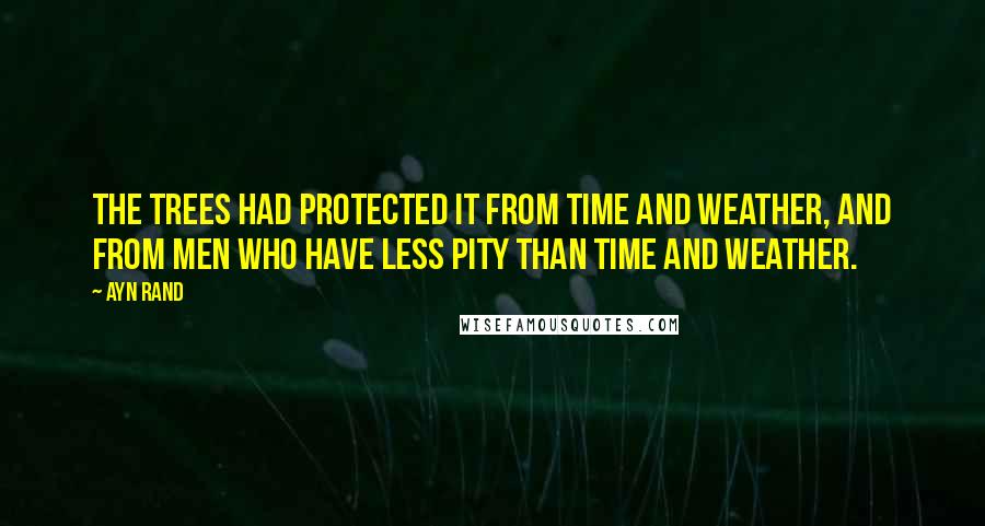 Ayn Rand Quotes: The trees had protected it from time and weather, and from men who have less pity than time and weather.