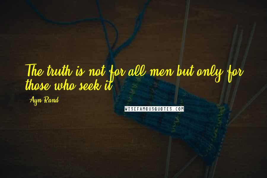 Ayn Rand Quotes: The truth is not for all men but only for those who seek it.