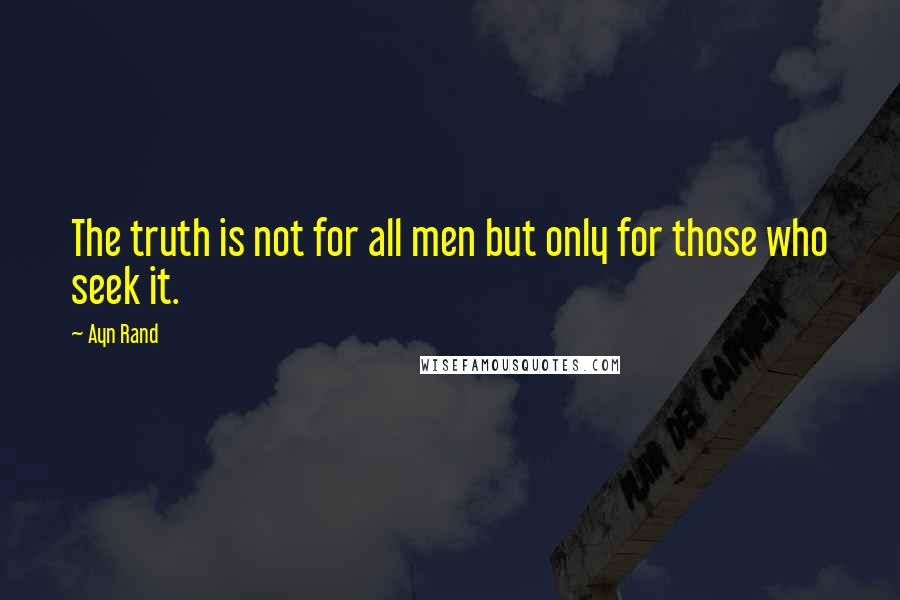 Ayn Rand Quotes: The truth is not for all men but only for those who seek it.