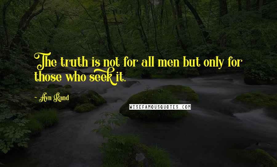 Ayn Rand Quotes: The truth is not for all men but only for those who seek it.