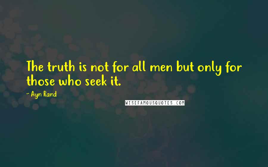 Ayn Rand Quotes: The truth is not for all men but only for those who seek it.