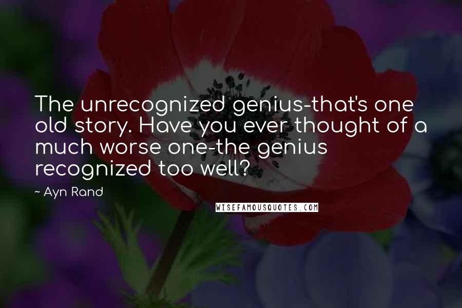 Ayn Rand Quotes: The unrecognized genius-that's one old story. Have you ever thought of a much worse one-the genius recognized too well?