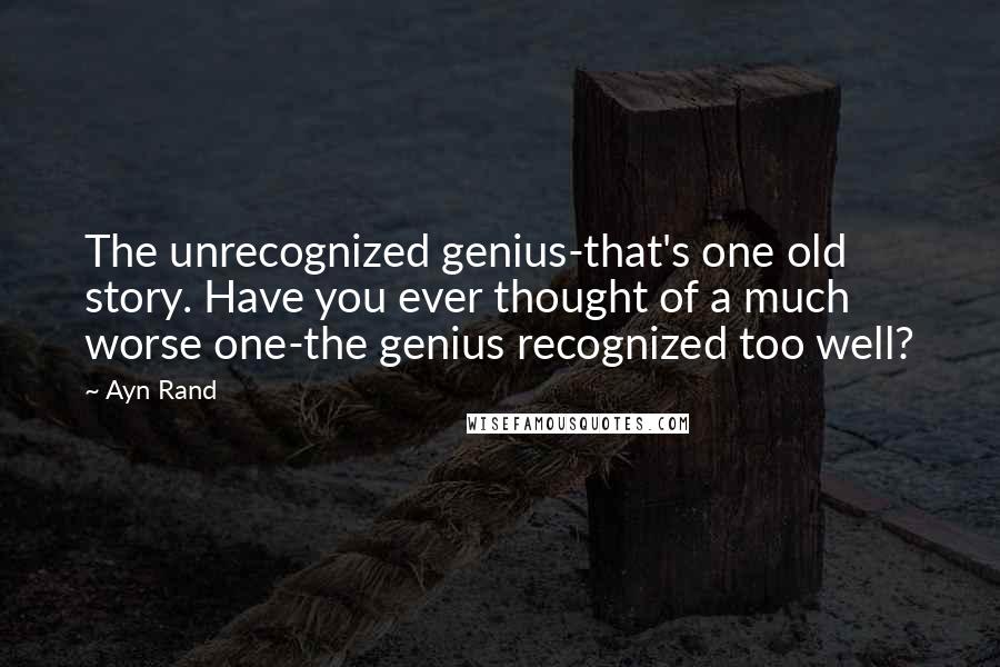 Ayn Rand Quotes: The unrecognized genius-that's one old story. Have you ever thought of a much worse one-the genius recognized too well?