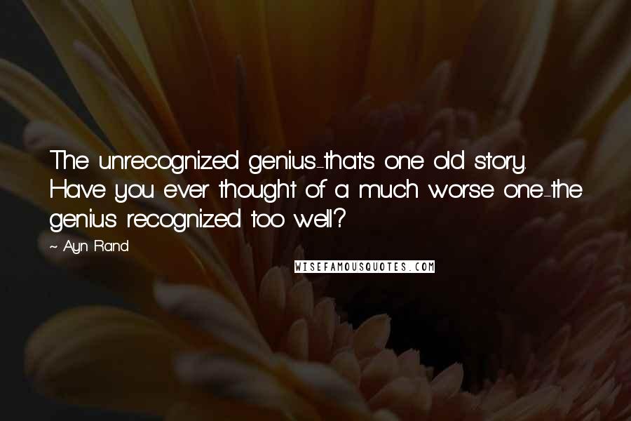 Ayn Rand Quotes: The unrecognized genius-that's one old story. Have you ever thought of a much worse one-the genius recognized too well?