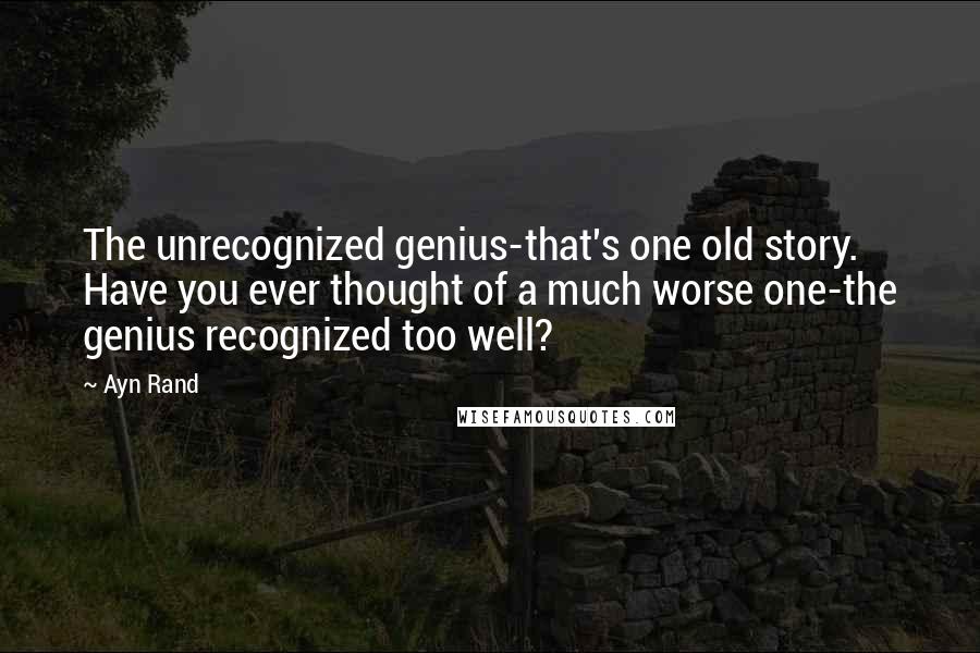 Ayn Rand Quotes: The unrecognized genius-that's one old story. Have you ever thought of a much worse one-the genius recognized too well?