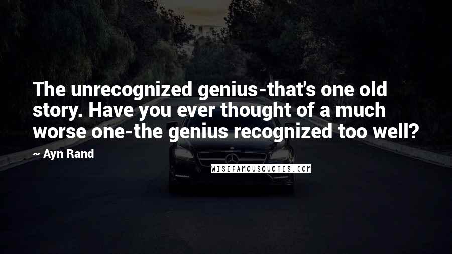 Ayn Rand Quotes: The unrecognized genius-that's one old story. Have you ever thought of a much worse one-the genius recognized too well?