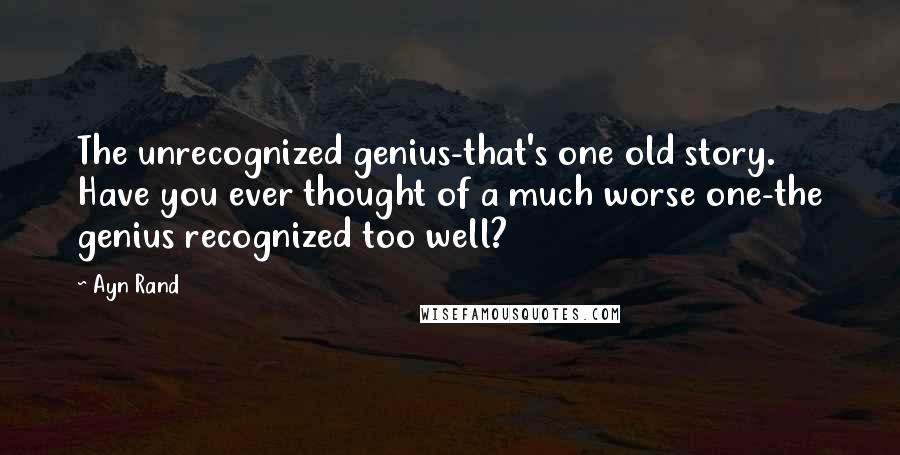 Ayn Rand Quotes: The unrecognized genius-that's one old story. Have you ever thought of a much worse one-the genius recognized too well?