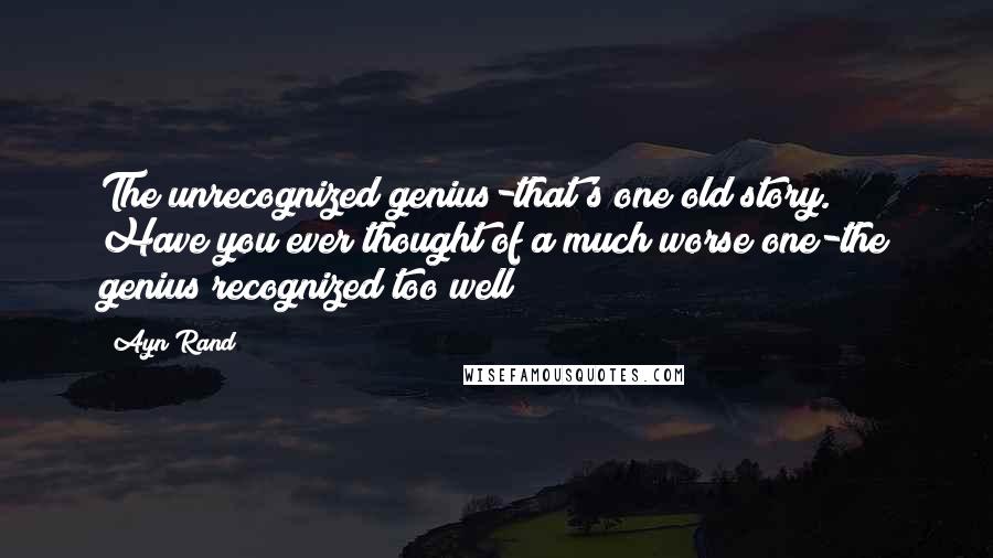 Ayn Rand Quotes: The unrecognized genius-that's one old story. Have you ever thought of a much worse one-the genius recognized too well?