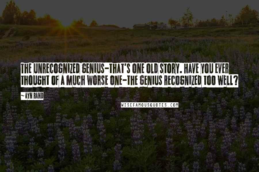 Ayn Rand Quotes: The unrecognized genius-that's one old story. Have you ever thought of a much worse one-the genius recognized too well?
