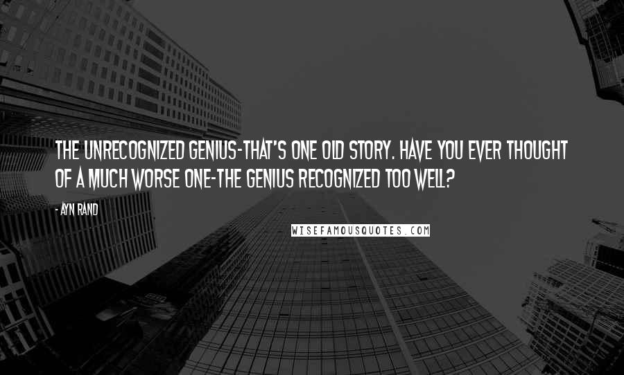 Ayn Rand Quotes: The unrecognized genius-that's one old story. Have you ever thought of a much worse one-the genius recognized too well?