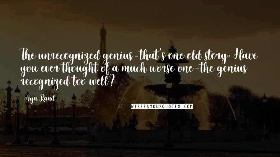 Ayn Rand Quotes: The unrecognized genius-that's one old story. Have you ever thought of a much worse one-the genius recognized too well?