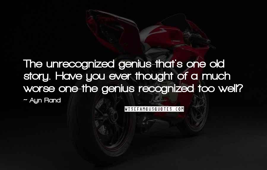 Ayn Rand Quotes: The unrecognized genius-that's one old story. Have you ever thought of a much worse one-the genius recognized too well?