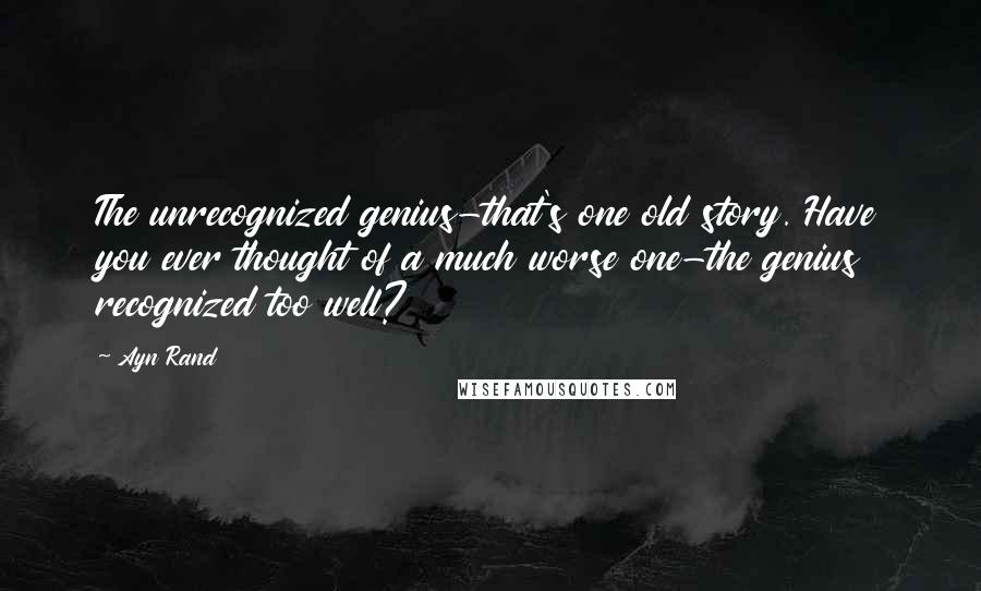 Ayn Rand Quotes: The unrecognized genius-that's one old story. Have you ever thought of a much worse one-the genius recognized too well?