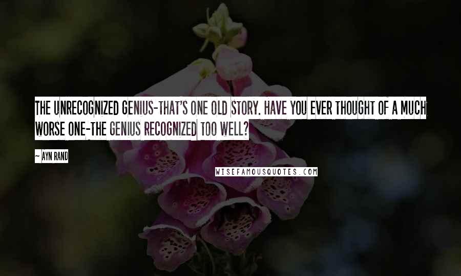 Ayn Rand Quotes: The unrecognized genius-that's one old story. Have you ever thought of a much worse one-the genius recognized too well?