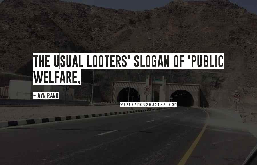 Ayn Rand Quotes: the usual looters' slogan of 'public welfare,