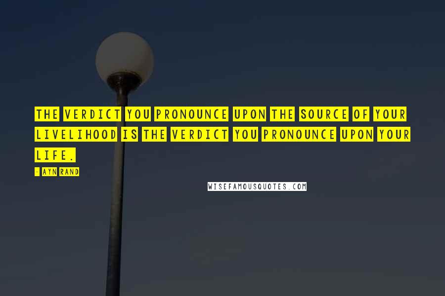 Ayn Rand Quotes: The verdict you pronounce upon the source of your livelihood is the verdict you pronounce upon your life.