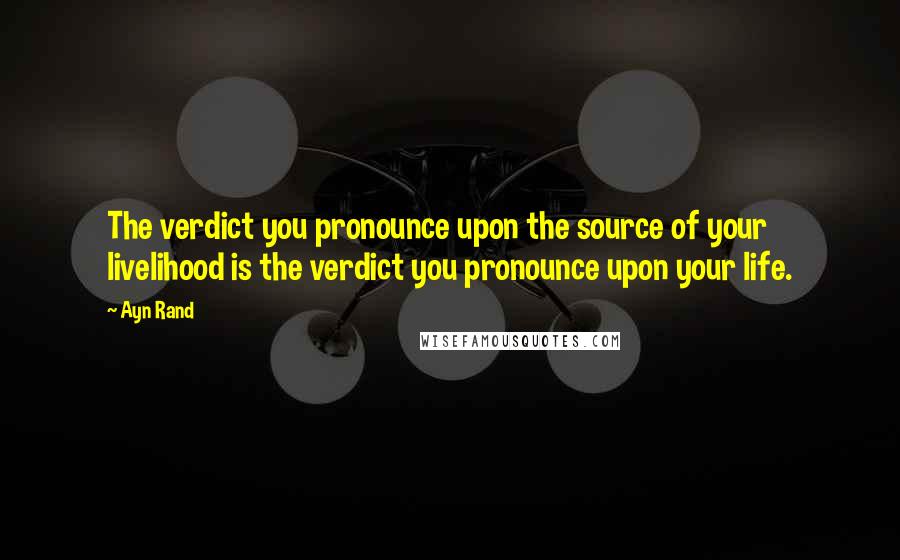 Ayn Rand Quotes: The verdict you pronounce upon the source of your livelihood is the verdict you pronounce upon your life.