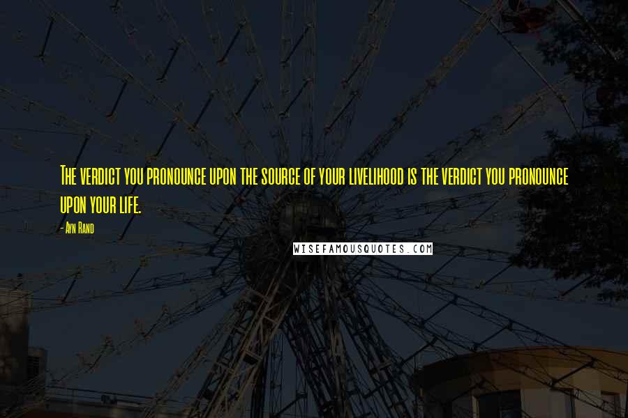 Ayn Rand Quotes: The verdict you pronounce upon the source of your livelihood is the verdict you pronounce upon your life.