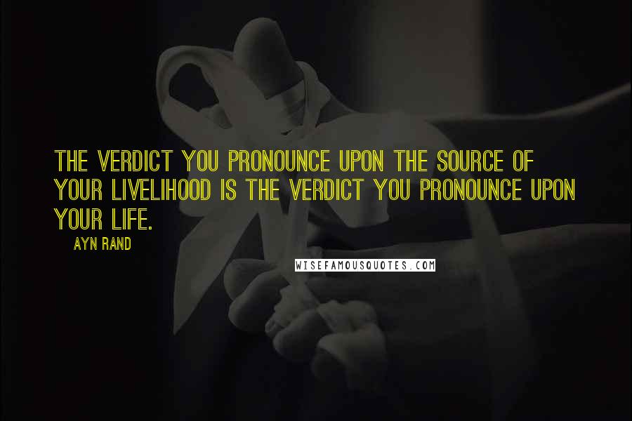 Ayn Rand Quotes: The verdict you pronounce upon the source of your livelihood is the verdict you pronounce upon your life.