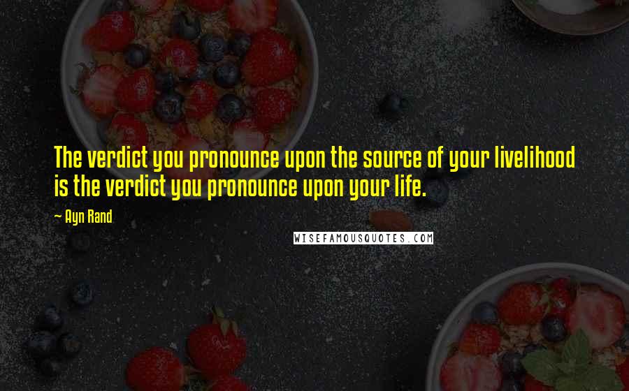 Ayn Rand Quotes: The verdict you pronounce upon the source of your livelihood is the verdict you pronounce upon your life.