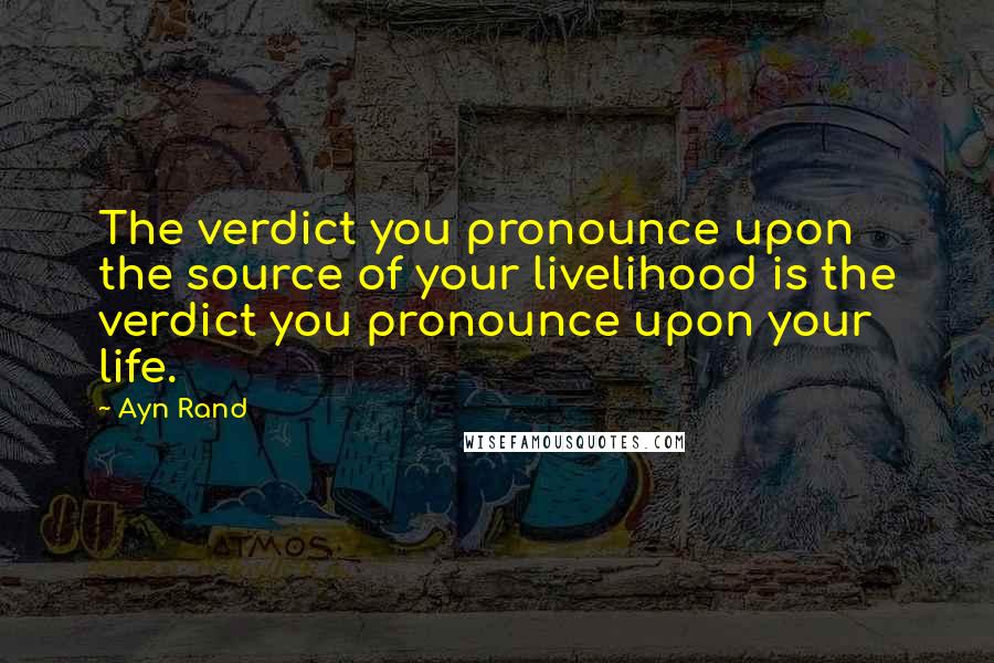 Ayn Rand Quotes: The verdict you pronounce upon the source of your livelihood is the verdict you pronounce upon your life.