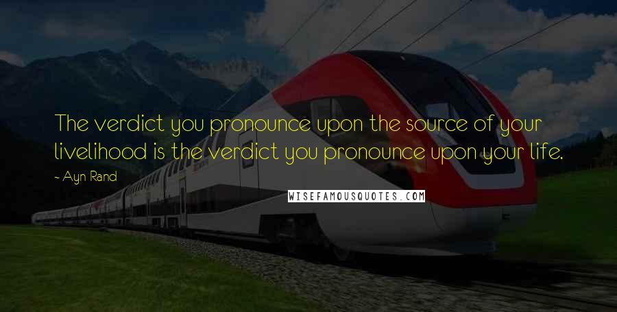 Ayn Rand Quotes: The verdict you pronounce upon the source of your livelihood is the verdict you pronounce upon your life.