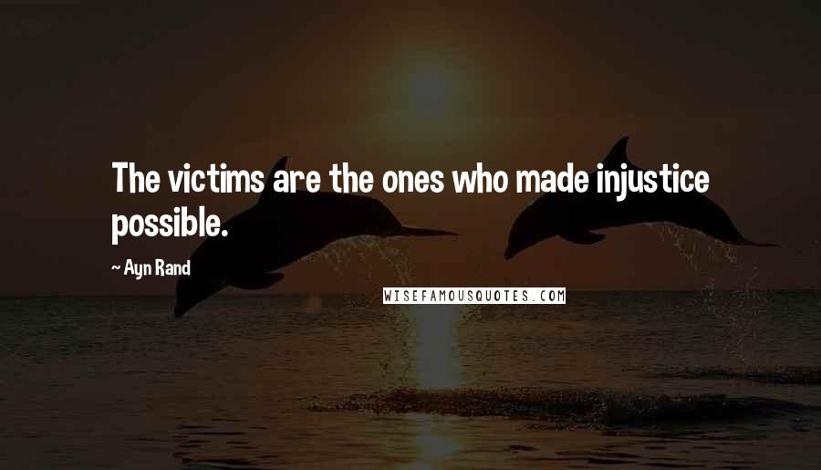 Ayn Rand Quotes: The victims are the ones who made injustice possible.