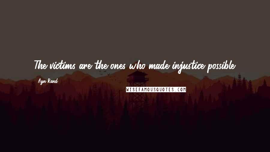Ayn Rand Quotes: The victims are the ones who made injustice possible.