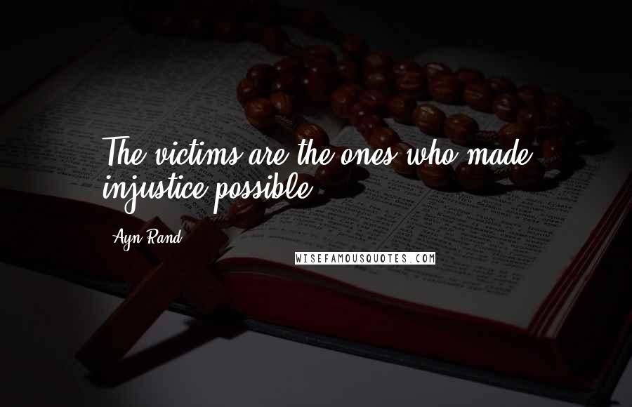 Ayn Rand Quotes: The victims are the ones who made injustice possible.