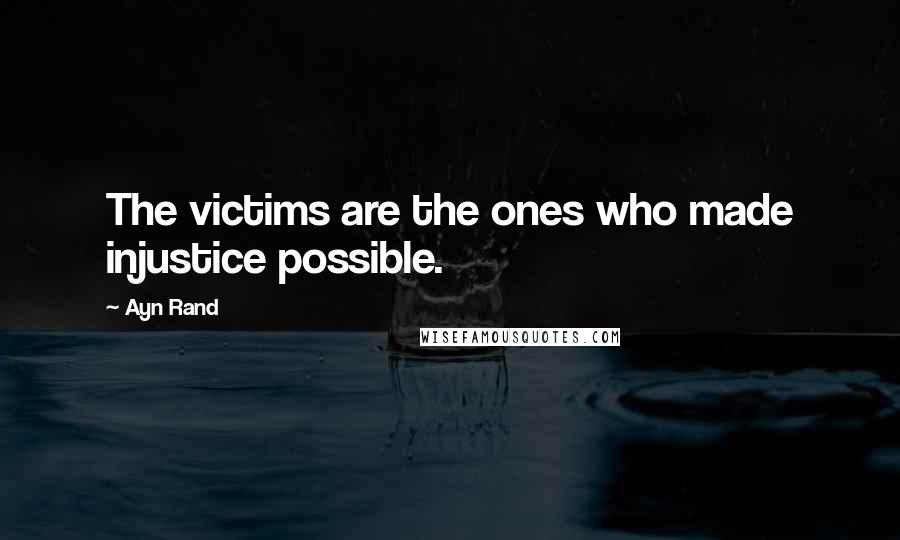 Ayn Rand Quotes: The victims are the ones who made injustice possible.