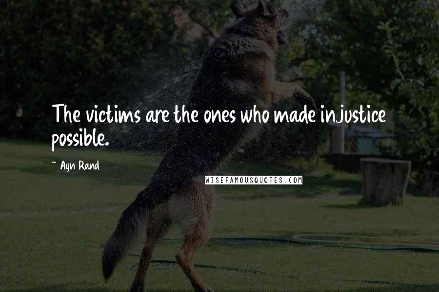 Ayn Rand Quotes: The victims are the ones who made injustice possible.