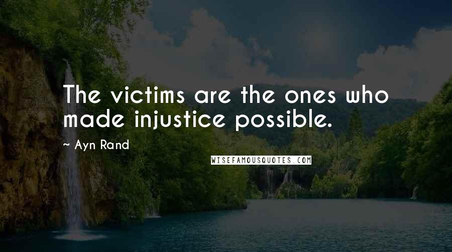 Ayn Rand Quotes: The victims are the ones who made injustice possible.