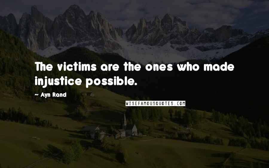 Ayn Rand Quotes: The victims are the ones who made injustice possible.
