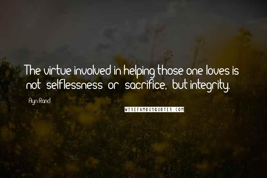 Ayn Rand Quotes: The virtue involved in helping those one loves is not 'selflessness' or 'sacrifice,' but integrity.