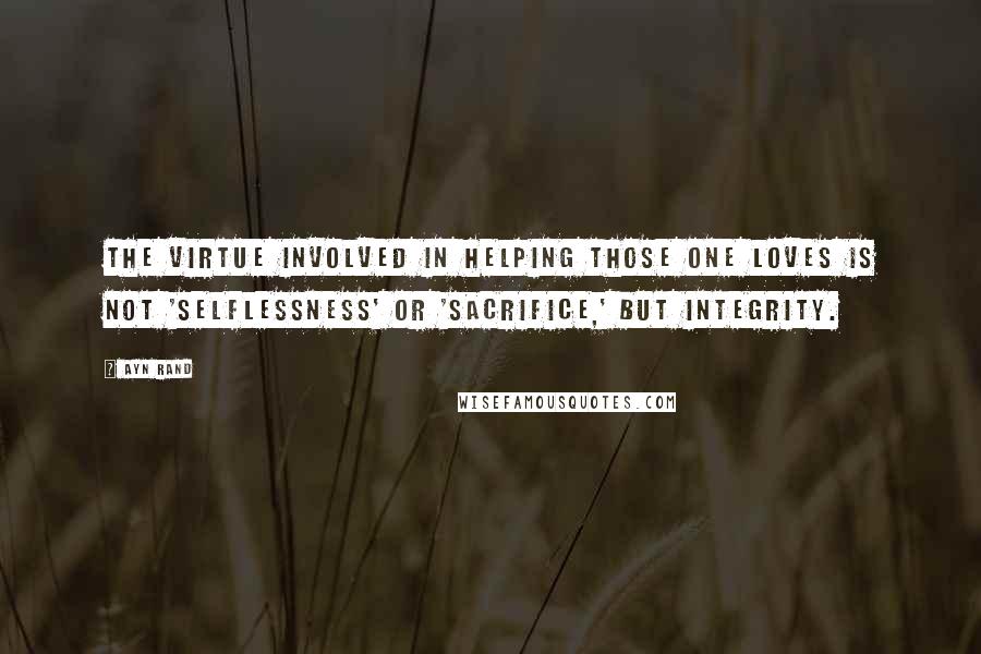 Ayn Rand Quotes: The virtue involved in helping those one loves is not 'selflessness' or 'sacrifice,' but integrity.