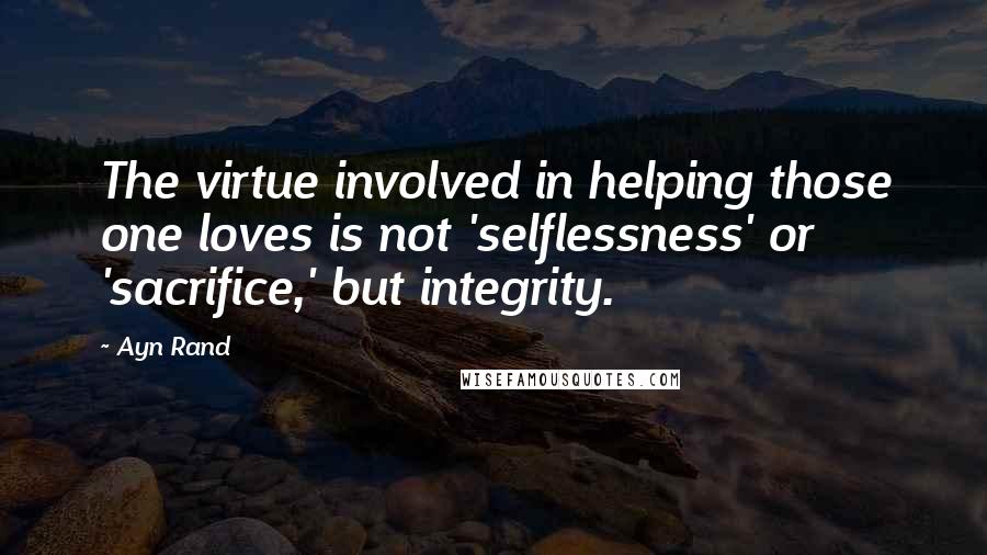 Ayn Rand Quotes: The virtue involved in helping those one loves is not 'selflessness' or 'sacrifice,' but integrity.