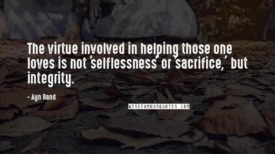 Ayn Rand Quotes: The virtue involved in helping those one loves is not 'selflessness' or 'sacrifice,' but integrity.