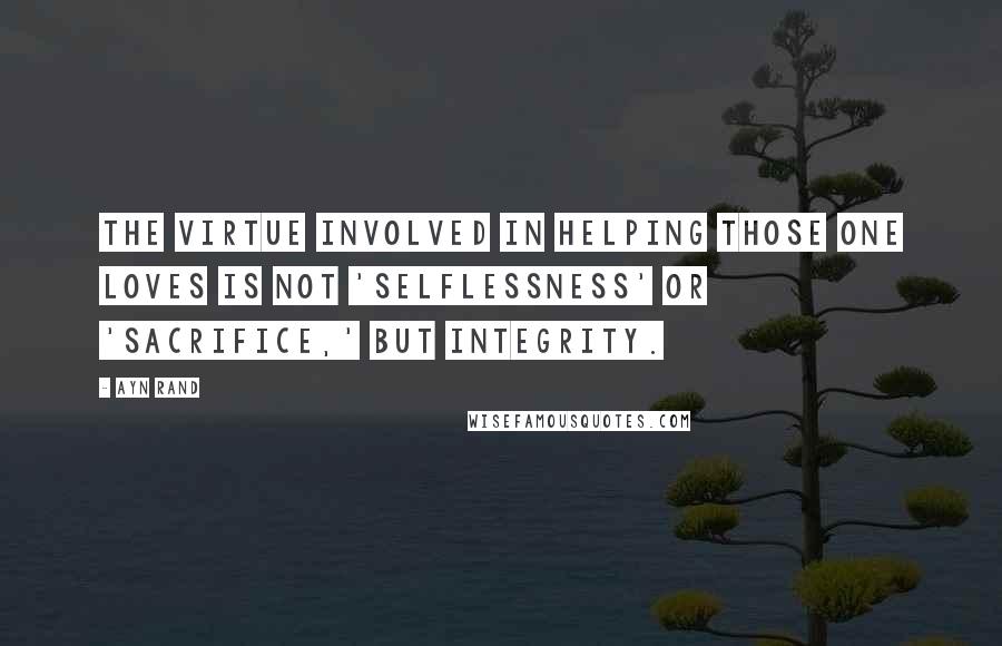 Ayn Rand Quotes: The virtue involved in helping those one loves is not 'selflessness' or 'sacrifice,' but integrity.