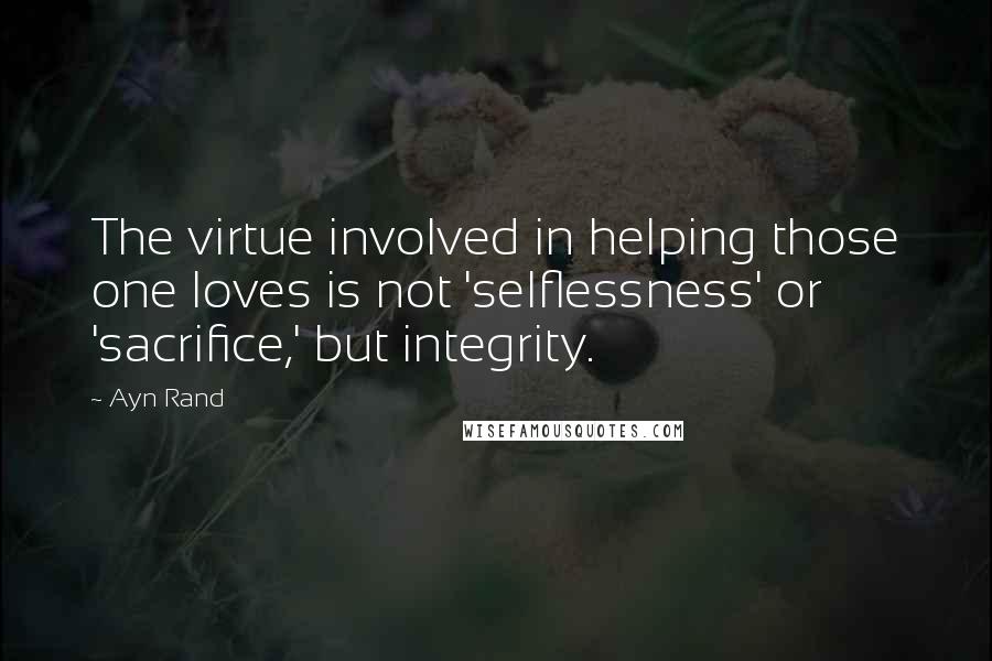 Ayn Rand Quotes: The virtue involved in helping those one loves is not 'selflessness' or 'sacrifice,' but integrity.