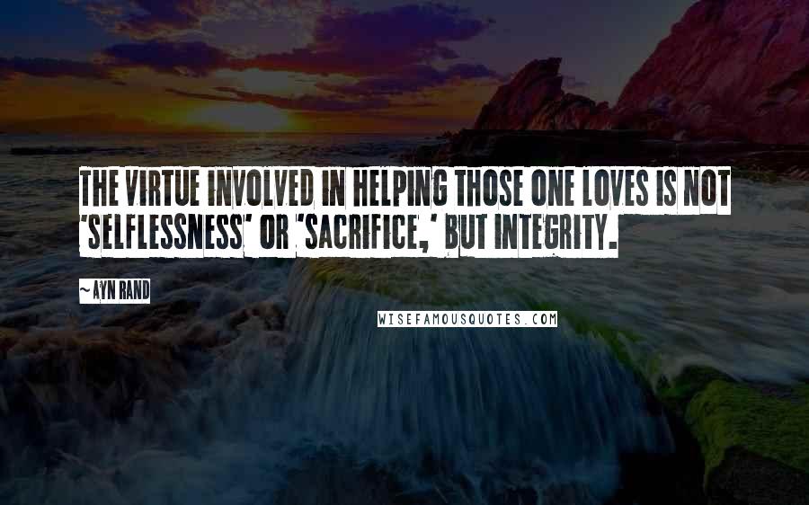 Ayn Rand Quotes: The virtue involved in helping those one loves is not 'selflessness' or 'sacrifice,' but integrity.