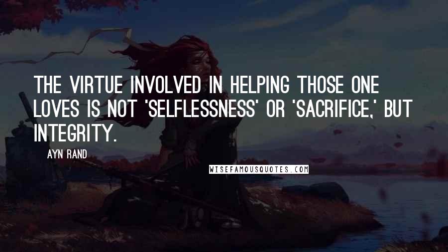 Ayn Rand Quotes: The virtue involved in helping those one loves is not 'selflessness' or 'sacrifice,' but integrity.