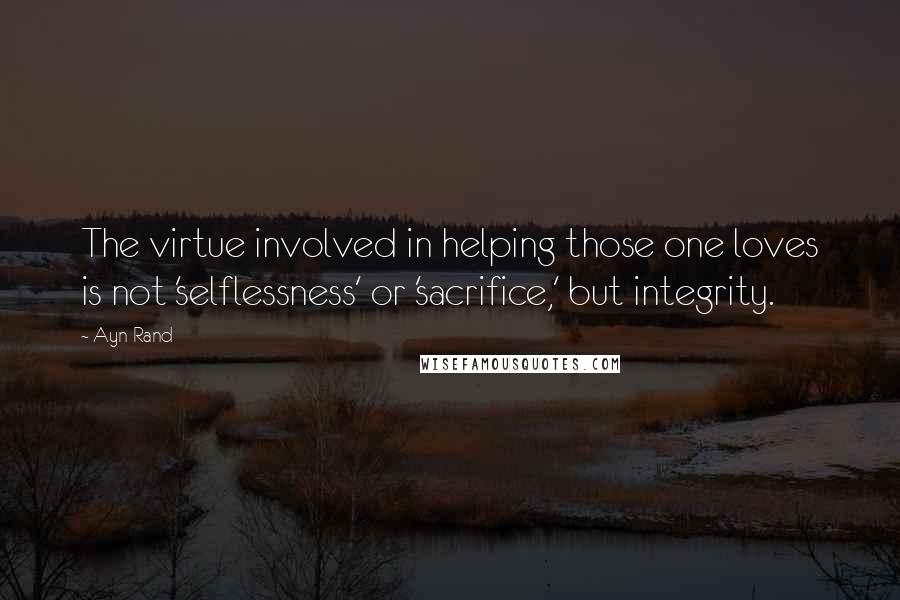 Ayn Rand Quotes: The virtue involved in helping those one loves is not 'selflessness' or 'sacrifice,' but integrity.