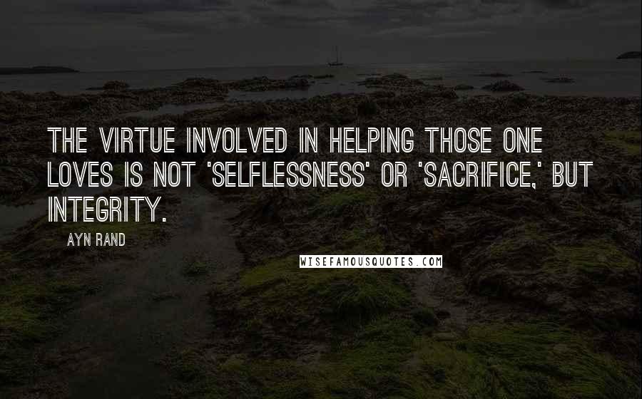 Ayn Rand Quotes: The virtue involved in helping those one loves is not 'selflessness' or 'sacrifice,' but integrity.
