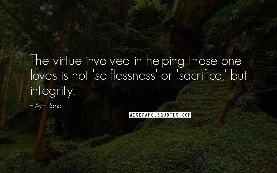 Ayn Rand Quotes: The virtue involved in helping those one loves is not 'selflessness' or 'sacrifice,' but integrity.