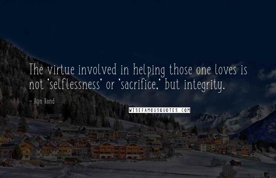 Ayn Rand Quotes: The virtue involved in helping those one loves is not 'selflessness' or 'sacrifice,' but integrity.