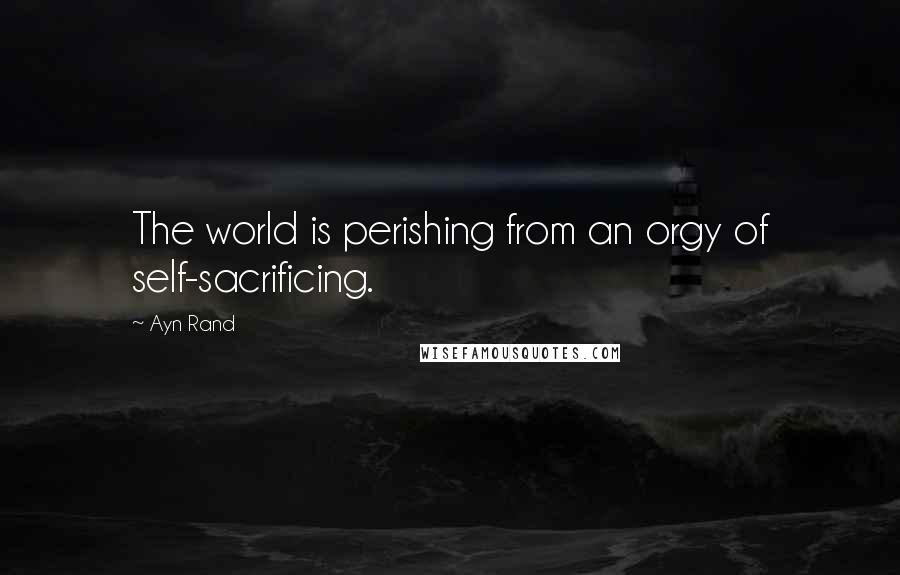 Ayn Rand Quotes: The world is perishing from an orgy of self-sacrificing.