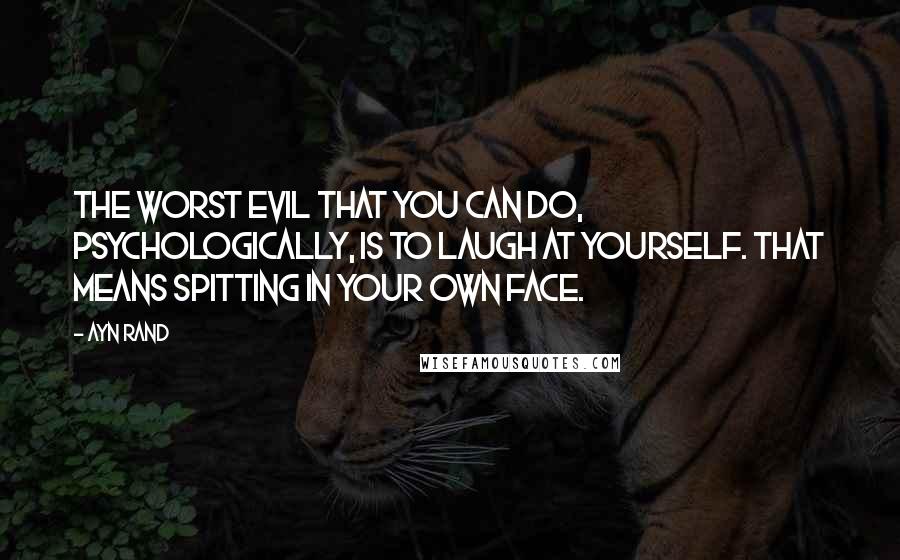 Ayn Rand Quotes: The worst evil that you can do, psychologically, is to laugh at yourself. That means spitting in your own face.