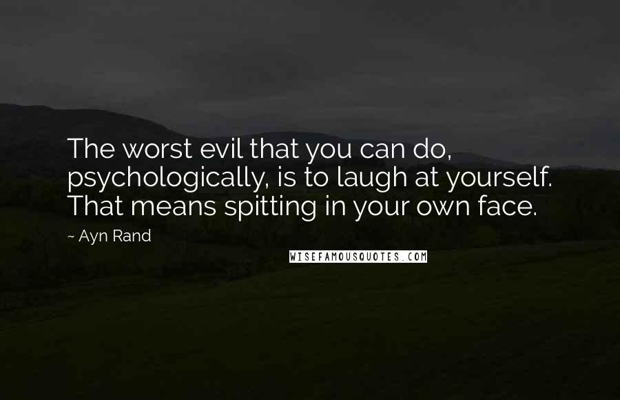 Ayn Rand Quotes: The worst evil that you can do, psychologically, is to laugh at yourself. That means spitting in your own face.
